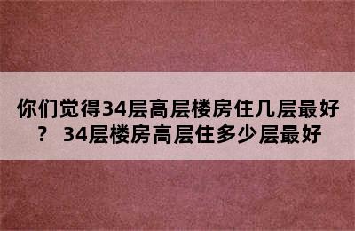 你们觉得34层高层楼房住几层最好？ 34层楼房高层住多少层最好